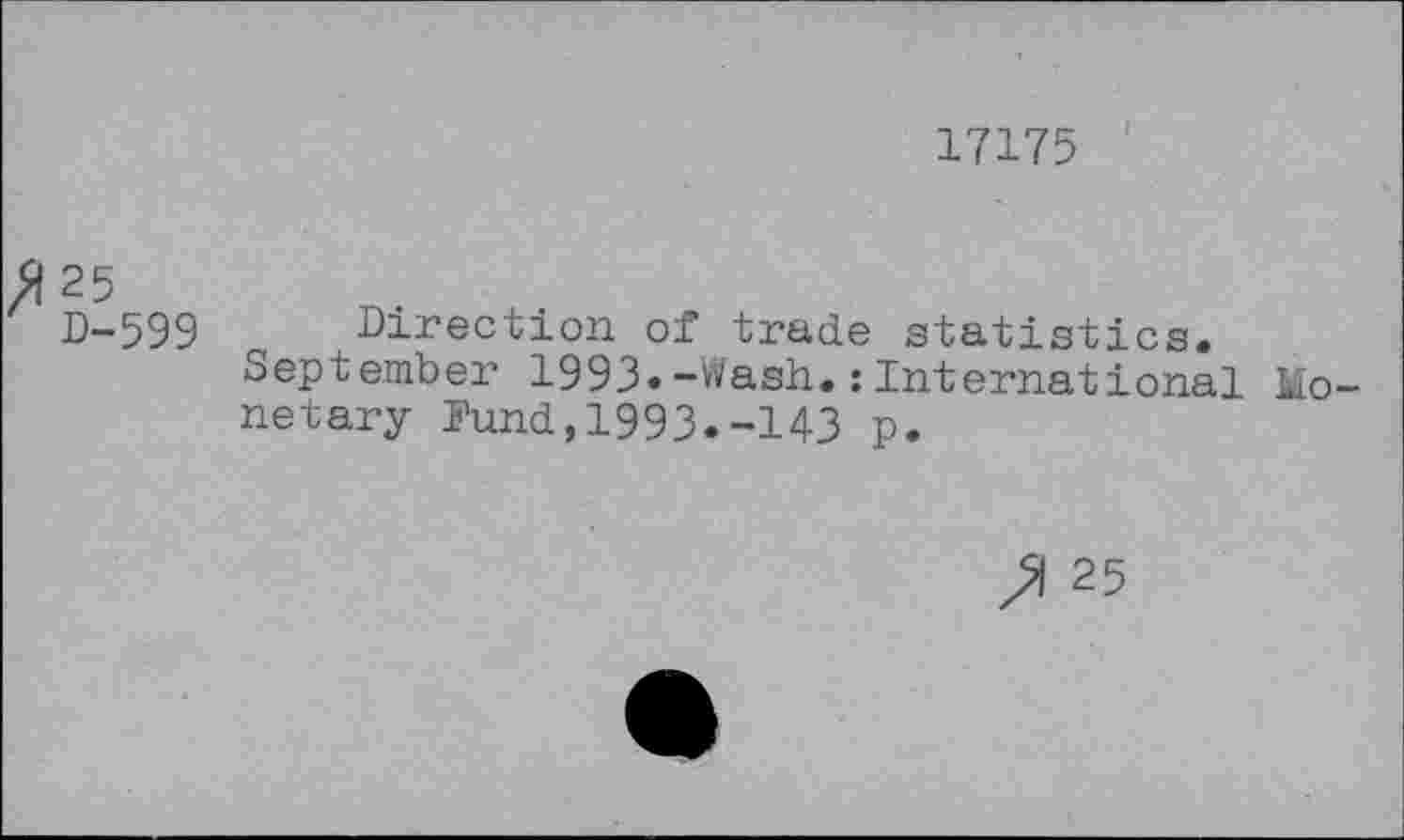 ﻿17175
^25
D-599 Direction of trade statistics.
September 1993»-Wash.:International Monetary Pund,1993.-143 p.
25